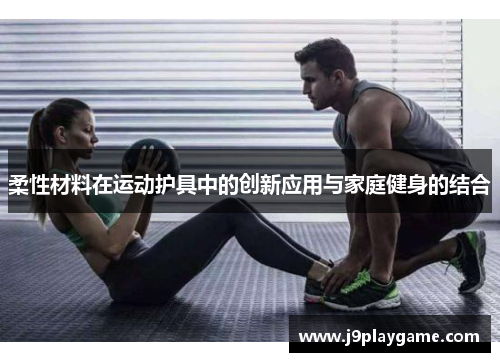 柔性材料在运动护具中的创新应用与家庭健身的结合