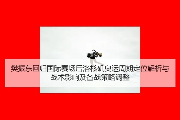 樊振东回归国际赛场后洛杉矶奥运周期定位解析与战术影响及备战策略调整