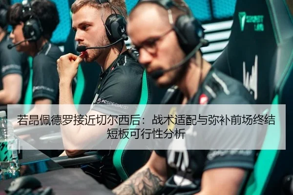 若昂佩德罗接近切尔西后：战术适配与弥补前场终结短板可行性分析