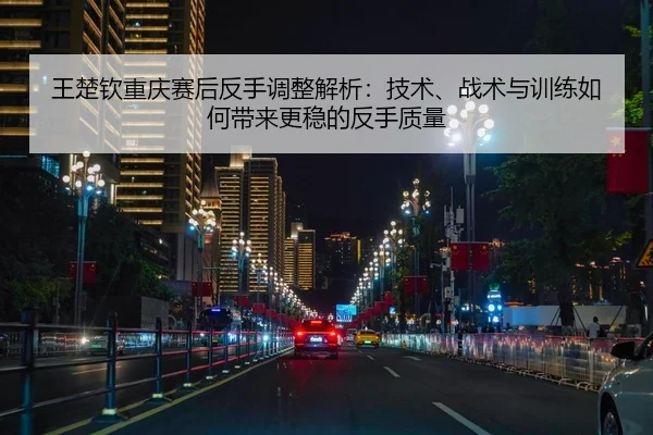 王楚钦重庆赛后反手调整解析：技术、战术与训练如何带来更稳的反手质量