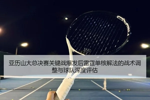 亚历山大总决赛关键战爆发后雷霆单核解法的战术调整与球队深度评估