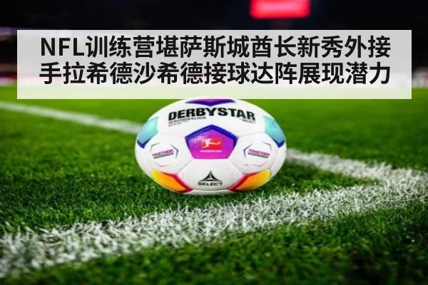 NFL训练营堪萨斯城酋长新秀外接手拉希德沙希德接球达阵展现潜力