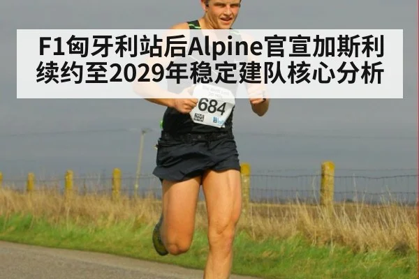 F1匈牙利站后Alpine官宣加斯利续约至2029年稳定建队核心分析