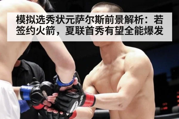 模拟选秀状元萨尔斯前景解析:若签约火箭,夏联首秀有望全能爆发
