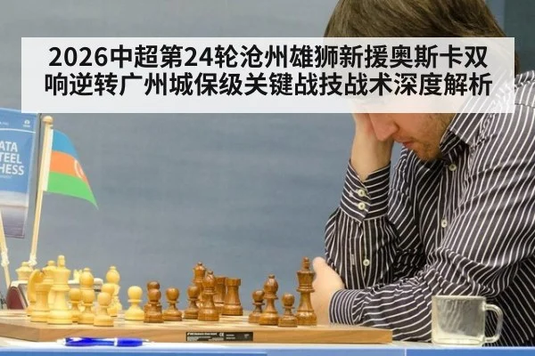 2026中超第24轮沧州雄狮新援奥斯卡双响逆转广州城保级关键战技战术深度解析