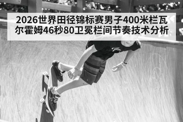2026世界田径锦标赛男子400米栏瓦尔霍姆46秒80卫冕栏间节奏技术分析