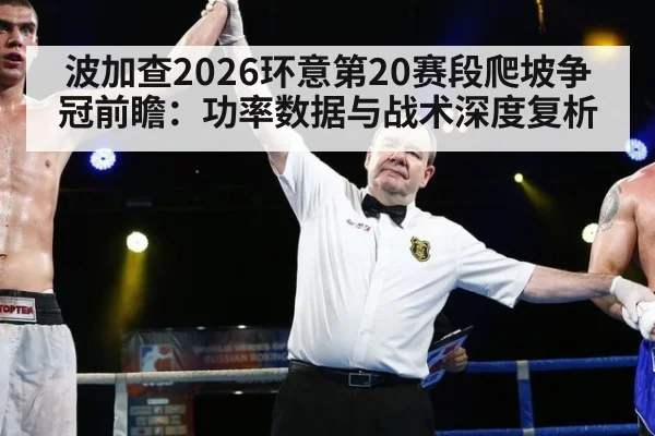 波加查2026环意第20赛段爬坡争冠前瞻:功率数据与战术深度复析