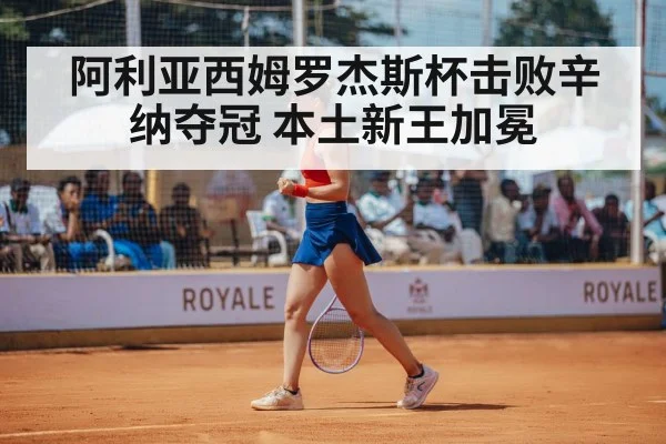 阿利亚西姆罗杰斯杯击败辛纳夺冠 本土新王加冕