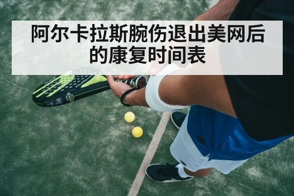 阿尔卡拉斯腕伤退出美网后的康复时间表