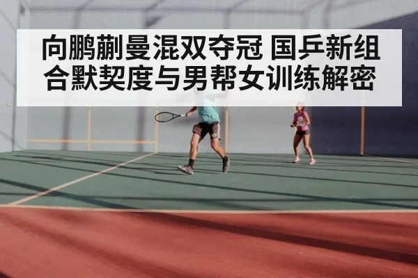 向鹏蒯曼混双夺冠 国乒新组合默契度与男帮女训练解密