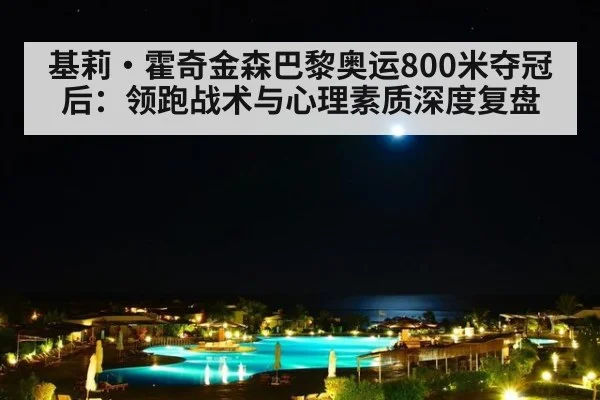 基莉·霍奇金森巴黎奥运800米夺冠后：领跑战术与心理素质深度复盘